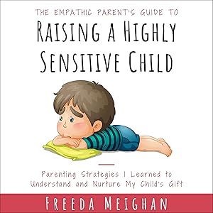 The Empathic Parent’s Guide to Raising a Highly Sensitive Child: Parenting Strategies I Learned to Understand and Nurture My Child's Gift by Freeda Meighan