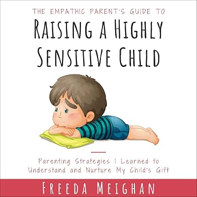 The Empathic Parent’s Guide to Raising a Highly Sensitive Child: Parenting Strategies I Learned to Understand and Nurture My Child's Gift