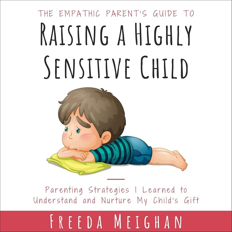 The Empathic Parent’s Guide to Raising a Highly Sensitive Child: Parenting Strategies I Learned to Understand and Nurture My Child's Gift by Freeda Meighan