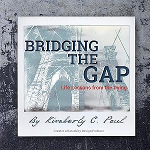 Bridging The Gap: Life Lessons from the Dying by Kimberly C. Paul