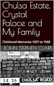 Chulsa Estate, Crystal Palace and My Family: Childhood Memories 1957 to 1968 by John Stephen Clark