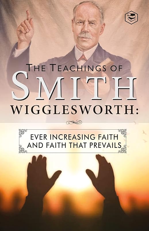 The Teachings of Smith Wigglesworth: Ever Increasing Faith and Faith That Prevails by Smith Wigglesworth