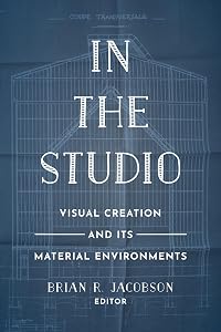 In the Studio: Visual Creation and Its Material Environments by Brian R. Jacobson