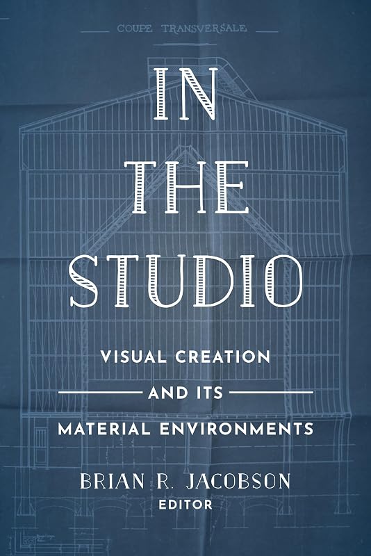 In the Studio: Visual Creation and Its Material Environments by Brian R. Jacobson