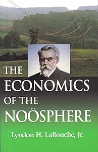 The Economics of The Noösphere: Why Lyndon LaRouche Is The World's Most Successful Economic Forecaster Of the Past Four Decades by Lyndon H. LaRouche Jr.