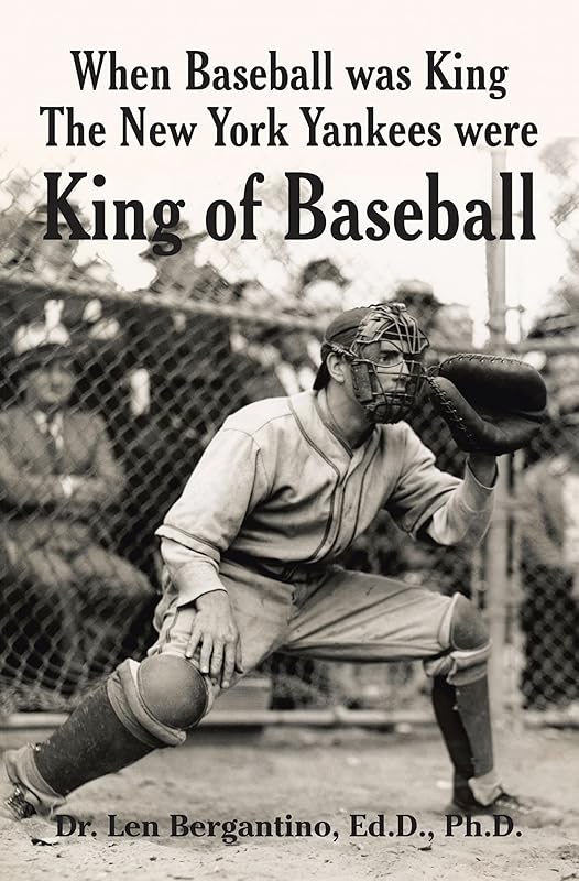 When Baseball was King The New York Yankees were King of Baseball by Dr Len Bergantino Ed D Ph D