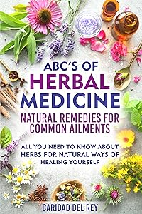 ABC'S Of Herbal Medicine: Natural Remedies For Common Ailments : All You Need To Know About Herbs For Natural Ways Of Healing Yourself by Caridad Del Rey