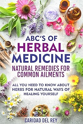 ABC'S Of Herbal Medicine: Natural Remedies For Common Ailments : All You Need To Know About Herbs For Natural Ways Of Healing Yourself