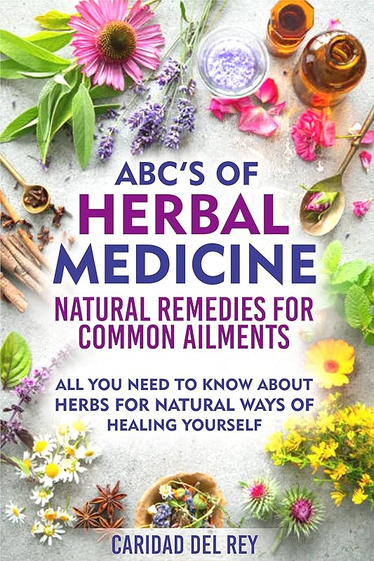 ABC'S Of Herbal Medicine: Natural Remedies For Common Ailments : All You Need To Know About Herbs For Natural Ways Of Healing Yourself by Caridad Del Rey