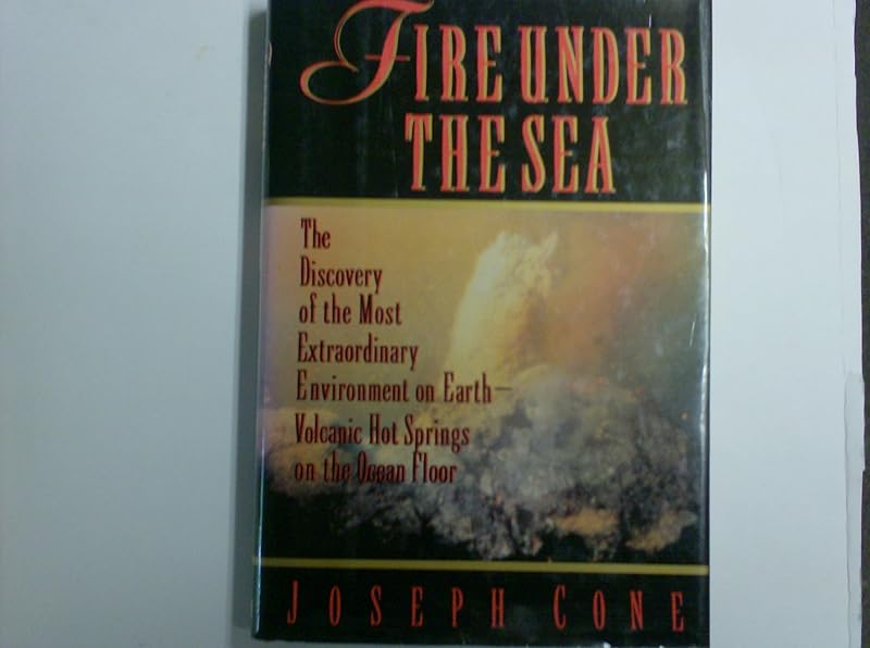 Fire Under the Sea: The Discovery of the Most Extraordinary Environment on Earth-Volcanic Hot Springs on the Ocean Floor by Joseph Cone