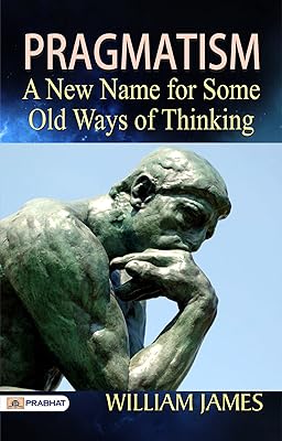 Pragmatism: A New Name for Some Old Ways of Thinking: Embracing Practical Wisdom for Personal Success by William James (Best Motivational Books for Personal Development (Design Your Life))
