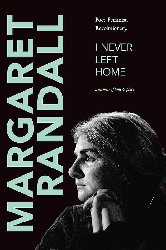 I Never Left Home: Poet, Feminist, Revolutionary by Margaret Randall