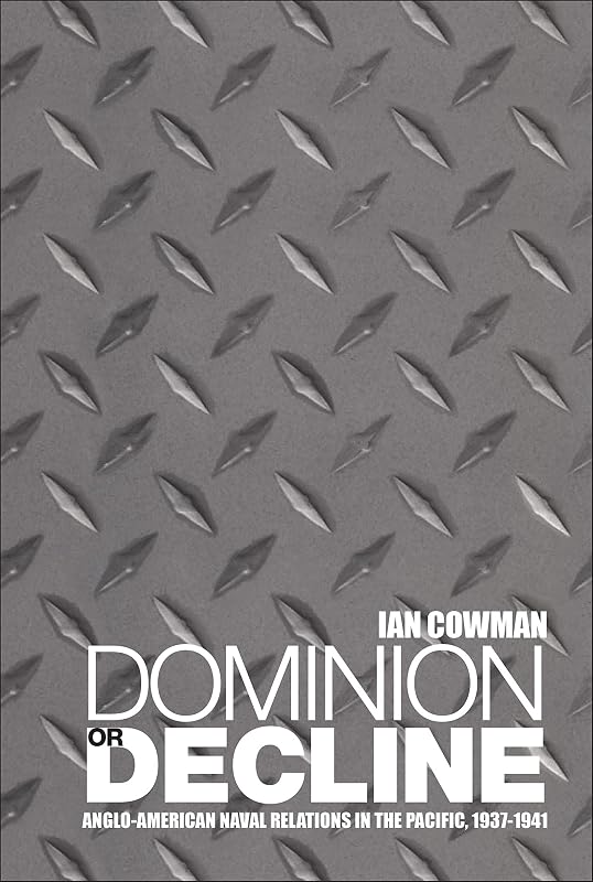 Dominion or Decline: Anglo-American Naval Relations in the Pacific, 1937-1941 by Ian Cowman