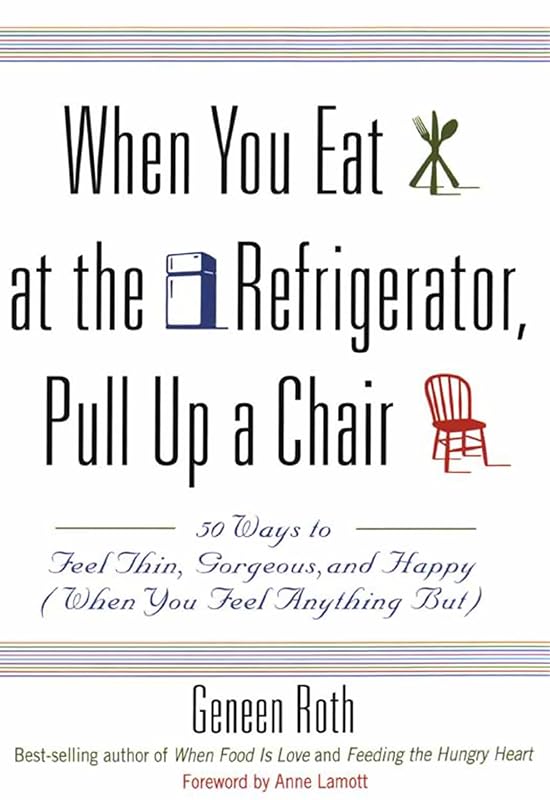 When You Eat at the Refrigerator, Pull Up a Chair: 50 Ways to Feel Thin, Gorgeous, and Happy (When You Feel Anything But) by Geneen Roth