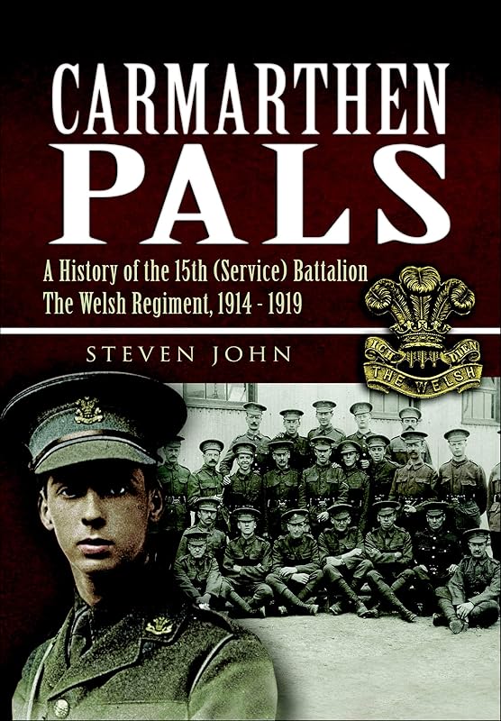Carmarthen Pals: A History of the 15th (Service) Battalion The Welsh Regiment, 1914-1919 by Steven John