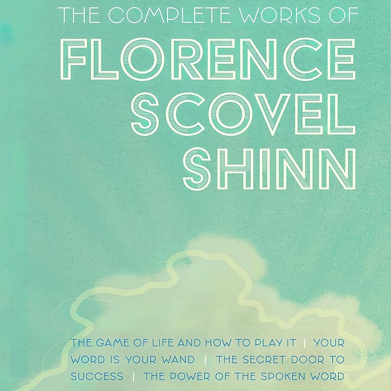 The Complete Works of Florence Scovel Shinn: The Game of Life and How to Play It; Your Word Is Your Wand; The Secret Door to Success; and The Power of the Spoken Word by Florence Scovel Shinn