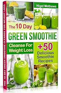 The 10-Day Green Smoothie Cleanse For Weight Loss: 10 Day Diet Plan+50 Delicious Quick & Easy Smoothie Recipes For Weight Loss by Nigel Methews