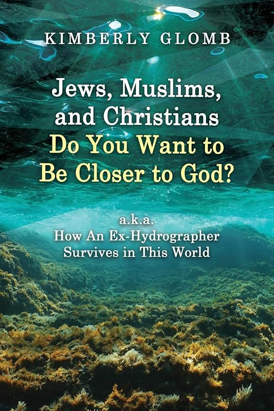 Jews, Muslims, and Christians Do You Want to Be Closer to God? A.K.A. How an Ex-Hydrographer Survives in This World by Kimberly Glomb