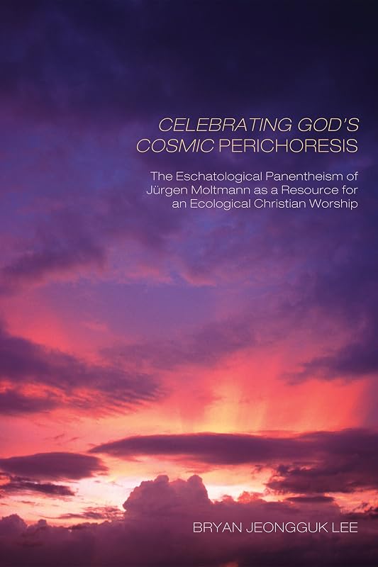 Celebrating God’s Cosmic Perichoresis: The Eschatological Panentheism of Jürgen Moltmann as a Resource for an Ecological Christian Worship by Bryan Jeongguk Lee