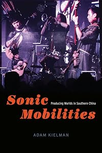 Sonic Mobilities: Producing Worlds in Southern China (Chicago Studies in Ethnomusicology) by Adam Kielman