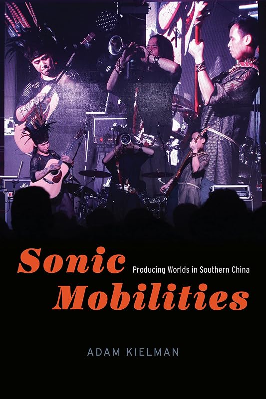 Sonic Mobilities: Producing Worlds in Southern China (Chicago Studies in Ethnomusicology) by Adam Kielman