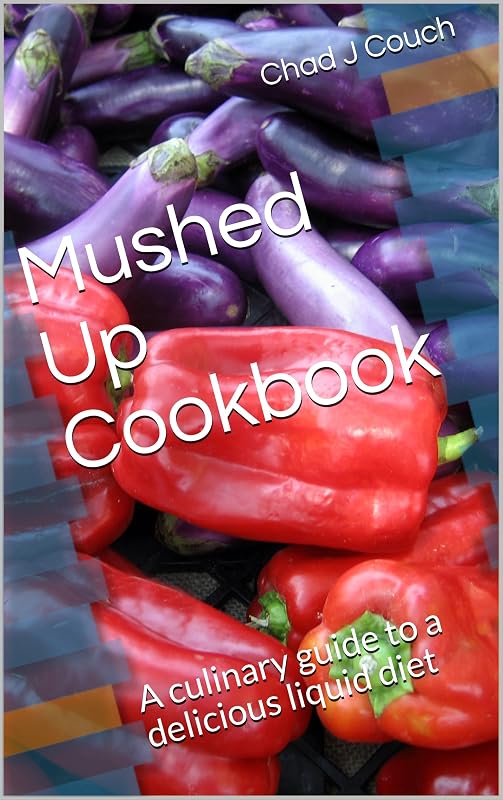 Mushed Up Cookbook: A culinary guide to a delicious liquid diet by Chad J Couch
