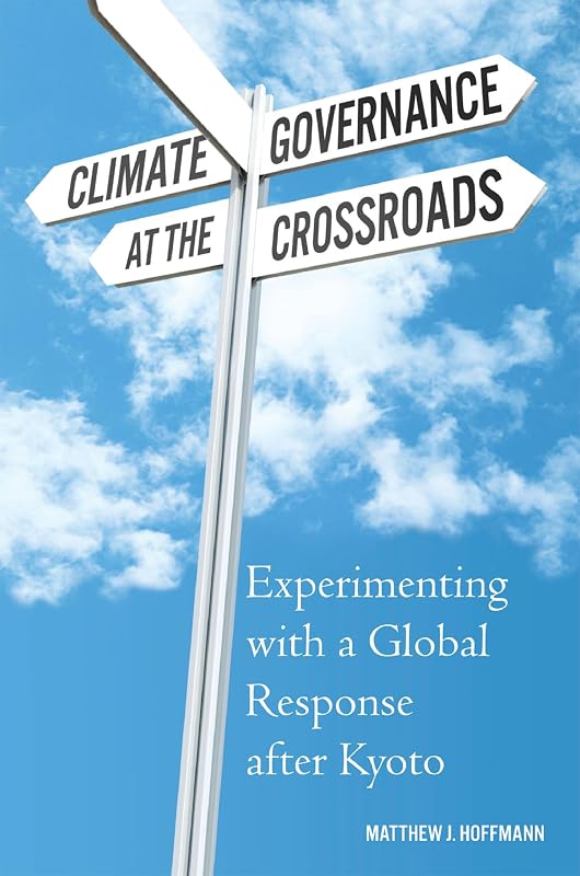 Climate Governance at the Crossroads: Experimenting with a Global Response after Kyoto by Matthew J Hoffmann