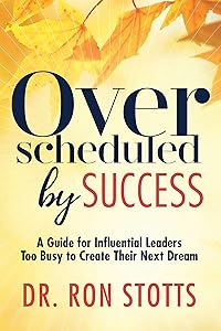 Overscheduled by Success: A Guide for Influential Leaders Too Busy to Create Their Next Dream by Dr. Ron Stotts