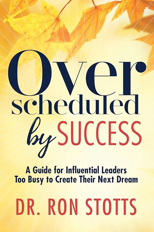 Overscheduled by Success: A Guide for Influential Leaders Too Busy to Create Their Next Dream by Dr. Ron Stotts