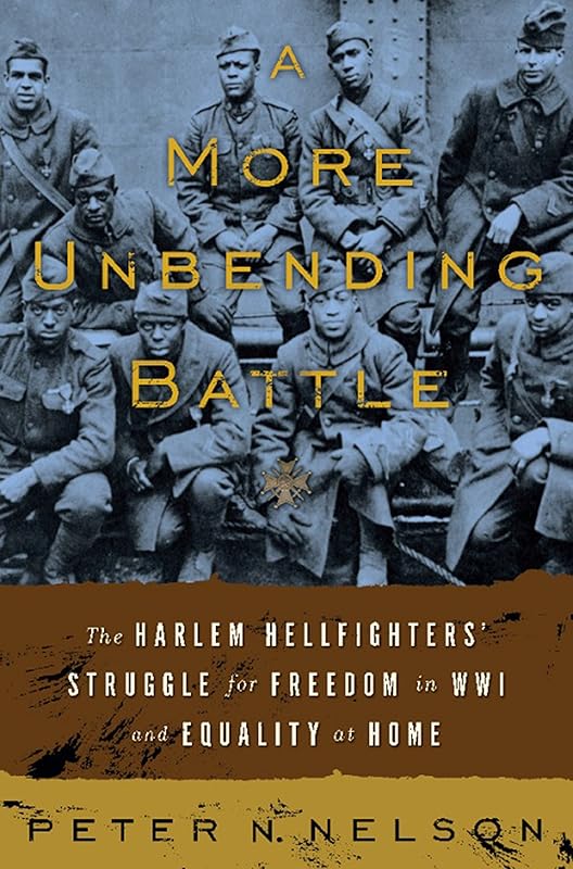 A More Unbending Battle: The Harlem Hellfighter's Struggle for Freedom in WWI and Equality at Home by Peter Nelson