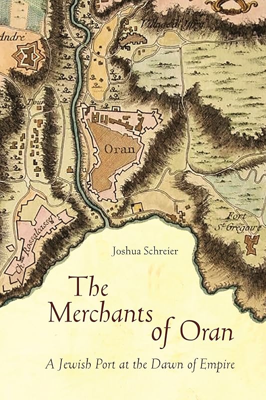 The Merchants of Oran: A Jewish Port at the Dawn of Empire (Stanford Studies in Jewish History and Culture) by Joshua Schreier