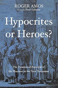 Hypocrites or Heroes?: The Paradoxical Portrayal of the Pharisees in the New Testament by Roger Amos