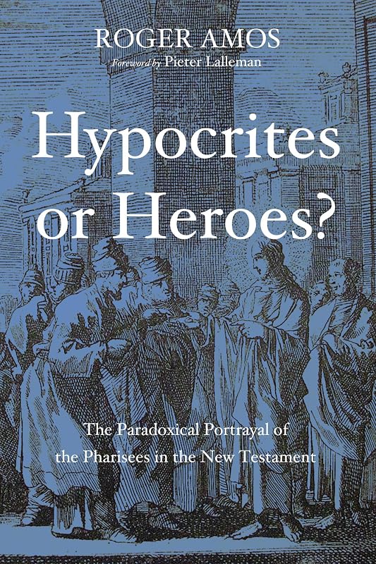 Hypocrites or Heroes?: The Paradoxical Portrayal of the Pharisees in the New Testament by Roger Amos