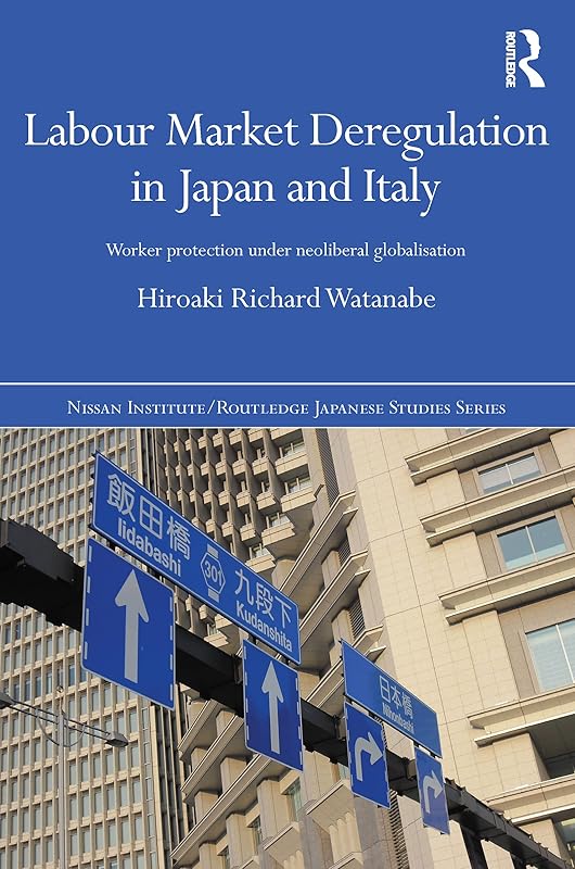 Labour Market Deregulation in Japan and Italy: Worker Protection under Neoliberal Globalisation (Nissan Institute/Routledge Japanese Studies) by Hiroaki Richard Watanabe