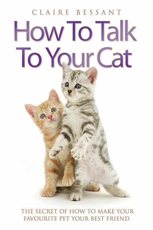 How to Talk to Your Cat - The Secret of How to Make Your Favourite Pet Your Best Friend by Claire Bessant