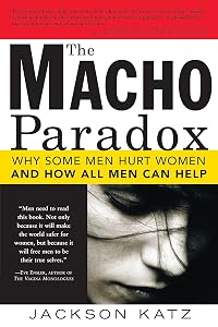 The Macho Paradox: Why Some Men Hurt Women and How All Men Can Help (How to End Domestic Violence, Mental and Emotional Abuse, and Sexual Harassment) by Jackson Katz