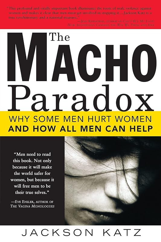 The Macho Paradox: Why Some Men Hurt Women and How All Men Can Help (How to End Domestic Violence, Mental and Emotional Abuse, and Sexual Harassment) by Jackson Katz