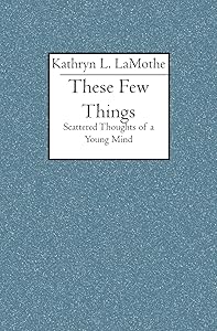 These Few Things: Scattered Thoughts of a Young Mind by Kathryn L. LaMothe