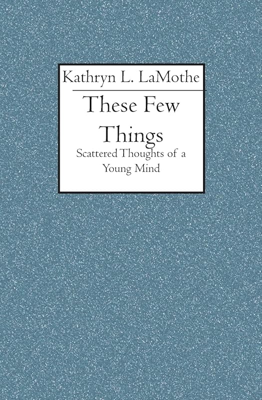 These Few Things: Scattered Thoughts of a Young Mind by Kathryn L. LaMothe