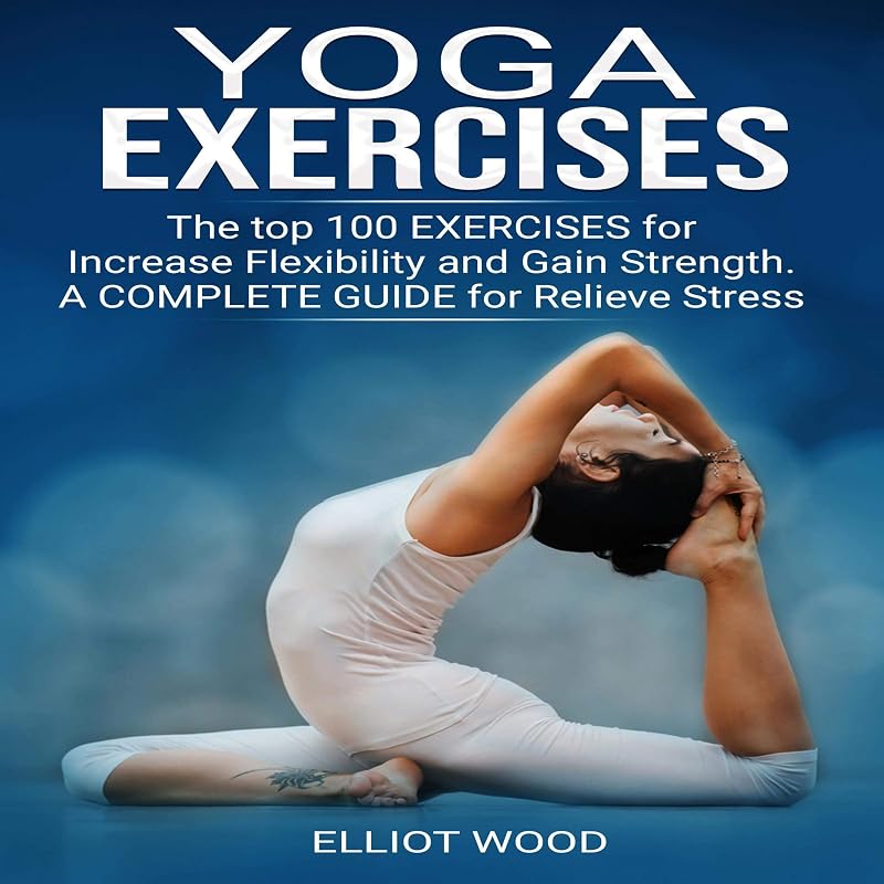 Yoga Exercises: The Top 100 Exercises for Increase Flexibility and Gain Strength. A Complete Guide for Relieve Stress by Elliot Wood