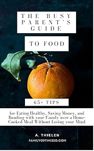 The Busy Parent’s Guide to Food: 65+ Tips for Eating Healthy, Saving Money, and Bonding with your Family over a Home-Cooked Meal Without Losing your Mind. (Produced by FamilyOptimized.com Book 1) by Amanda Thielen