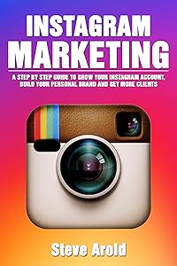 Instagram Marketing: A Step By Step Guide To Grow Your Instagram Account, Build Your Personal Brand And Get More Clients by Steve Arold