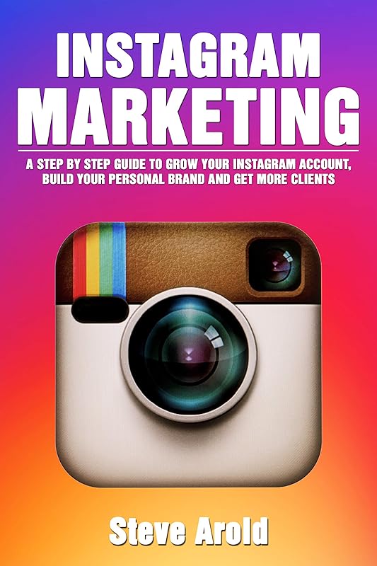 Instagram Marketing: A Step By Step Guide To Grow Your Instagram Account, Build Your Personal Brand And Get More Clients by Steve Arold