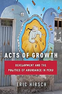 Acts of Growth: Development and the Politics of Abundance in Peru by Eric Hirsch