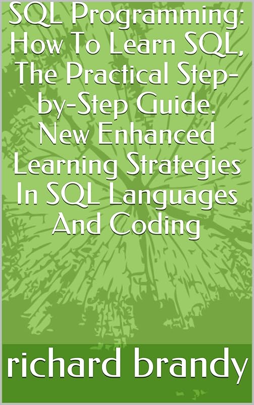 SQL Programming: How To Learn SQL, The Practical Step-by-Step Guide. New Enhanced Learning Strategies In SQL Languages And Coding by richard brandy