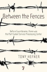 Between the Fences: Before Guantanamo, there was the Port Isabel Service Processing Center by Tony Hefner