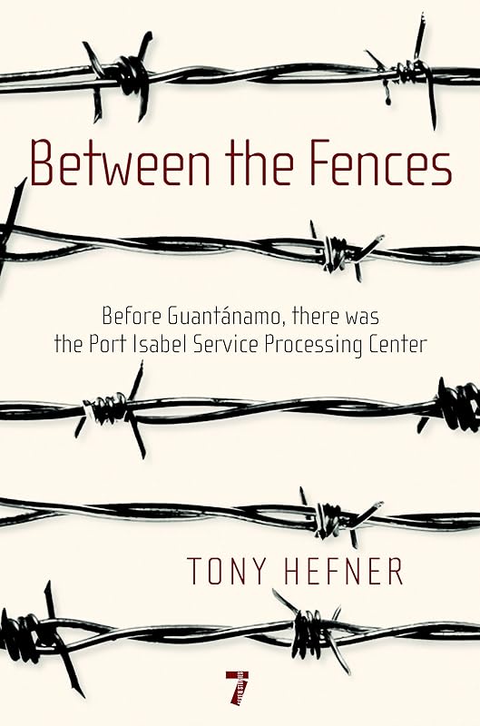 Between the Fences: Before Guantanamo, there was the Port Isabel Service Processing Center by Tony Hefner