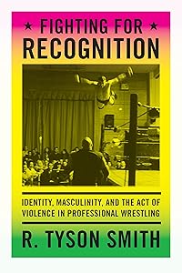Fighting for Recognition: Identity, Masculinity, and the Act of Violence in Professional Wrestling by R. Tyson Smith
