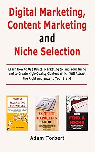 Digital Marketing, Content Marketing and Niche Selection: Learn How to Use Digital Marketing to Find Your Niche and to Create High-Quality Content Which Will Attract the Right Audience to Your Brand by Adam Torbert