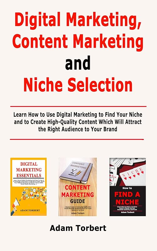 Digital Marketing, Content Marketing and Niche Selection: Learn How to Use Digital Marketing to Find Your Niche and to Create High-Quality Content Which Will Attract the Right Audience to Your Brand by Adam Torbert